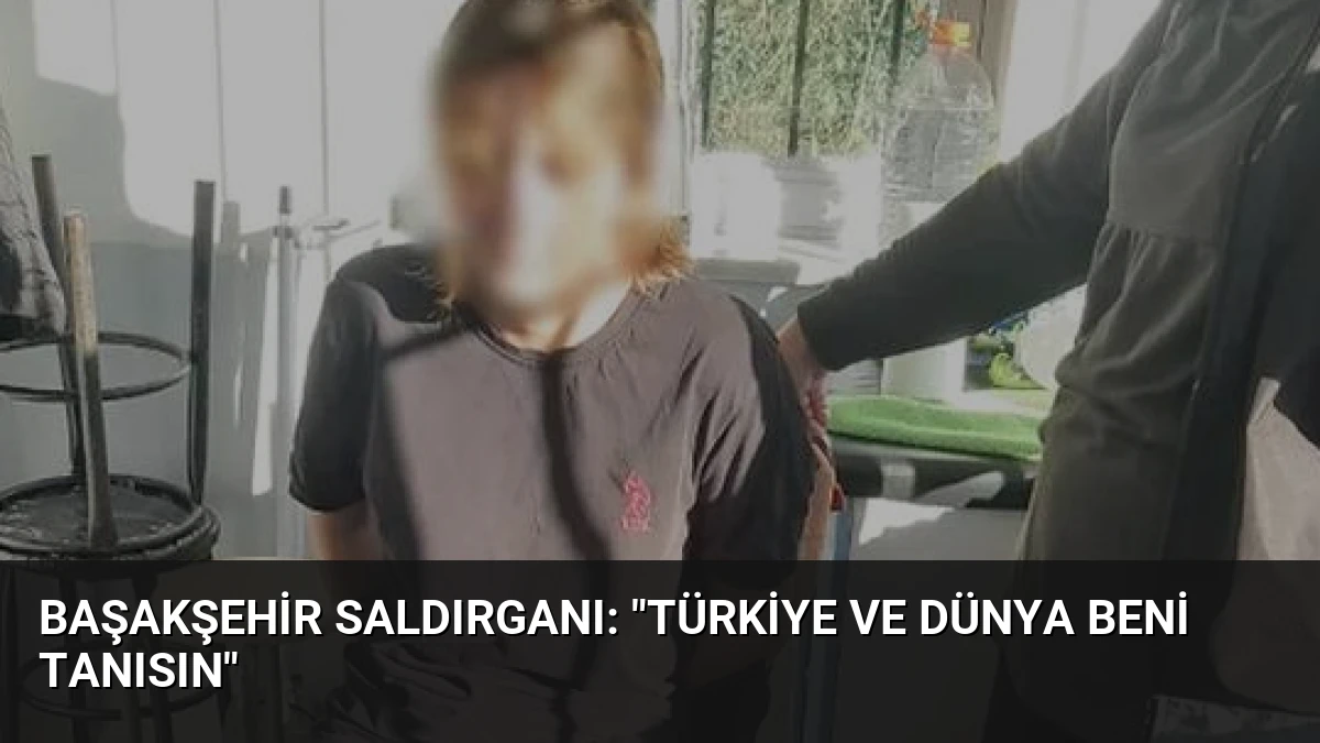 Başakşehir Saldırganı: “Türkiye ve Dünya Beni Tanısın”