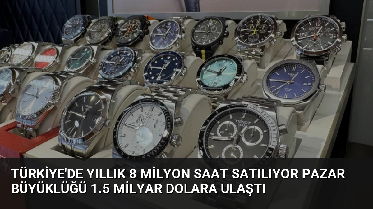 Türkiye’de Yıllık 8 Milyon Saat Satılıyor Pazar Büyüklüğü 1.5 Milyar Dolara Ulaştı